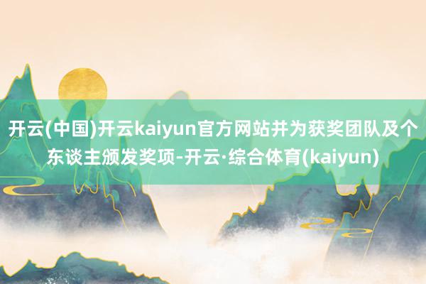 开云(中国)开云kaiyun官方网站并为获奖团队及个东谈主颁发奖项-开云·综合体育(kaiyun)