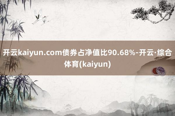 开云kaiyun.com债券占净值比90.68%-开云·综合体育(kaiyun)