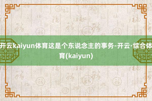 开云kaiyun体育这是个东说念主的事务-开云·综合体育(kaiyun)