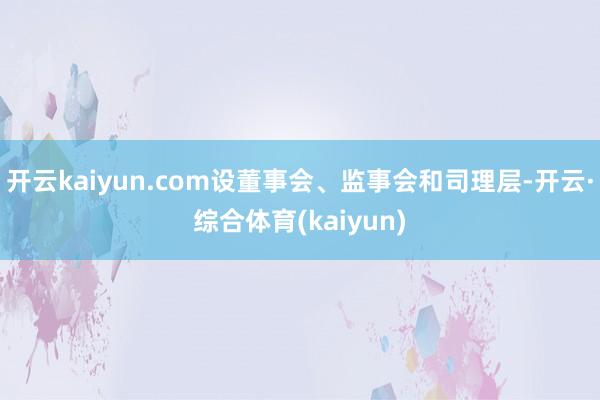 开云kaiyun.com设董事会、监事会和司理层-开云·综合体育(kaiyun)