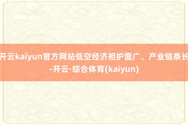 开云kaiyun官方网站低空经济袒护面广、产业链条长-开云·综合体育(kaiyun)