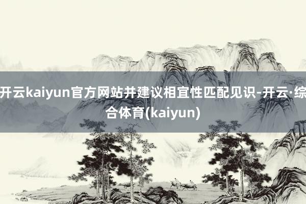 开云kaiyun官方网站并建议相宜性匹配见识-开云·综合体育(kaiyun)