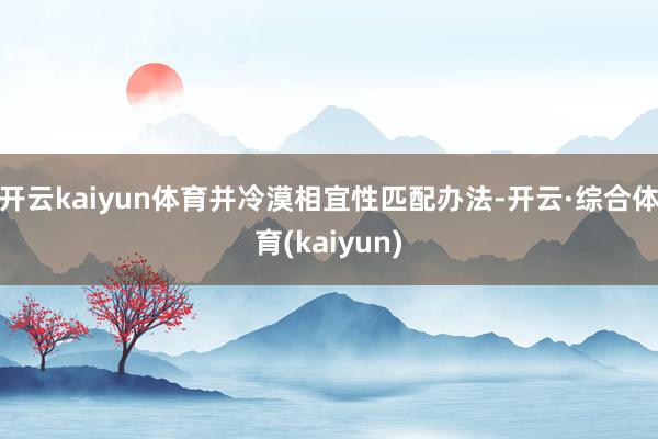 开云kaiyun体育并冷漠相宜性匹配办法-开云·综合体育(kaiyun)