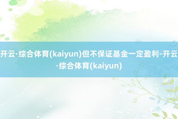 开云·综合体育(kaiyun)但不保证基金一定盈利-开云·综合体育(kaiyun)