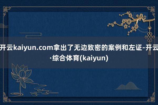 开云kaiyun.com拿出了无边致密的案例和左证-开云·综合体育(kaiyun)