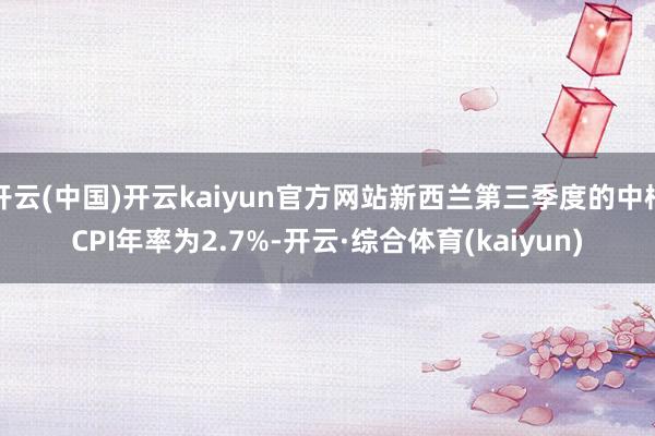 开云(中国)开云kaiyun官方网站新西兰第三季度的中枢CPI年率为2.7%-开云·综合体育(kaiyun)