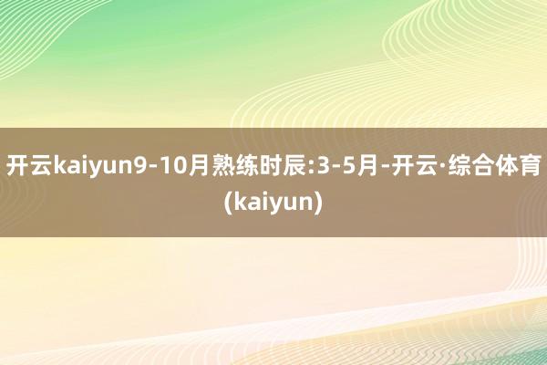 开云kaiyun9-10月熟练时辰:3-5月-开云·综合体育(kaiyun)