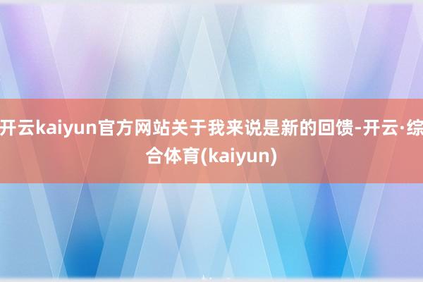 开云kaiyun官方网站关于我来说是新的回馈-开云·综合体育(kaiyun)