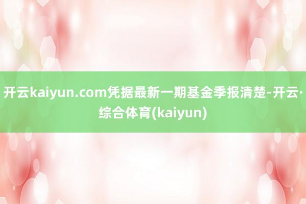 开云kaiyun.com凭据最新一期基金季报清楚-开云·综合体育(kaiyun)