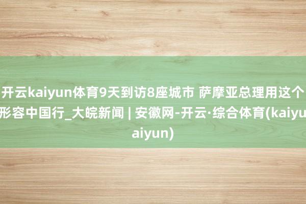 开云kaiyun体育9天到访8座城市 萨摩亚总理用这个词形容中国行_大皖新闻 | 安徽网-开云·综合体育(kaiyun)