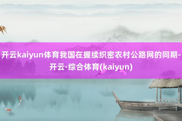 开云kaiyun体育我国在握续织密农村公路网的同期-开云·综合体育(kaiyun)