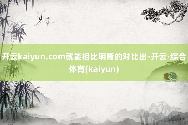 开云kaiyun.com就能相比明晰的对比出-开云·综合体育(kaiyun)