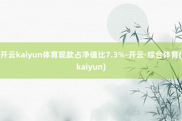 开云kaiyun体育现款占净值比7.3%-开云·综合体育(kaiyun)