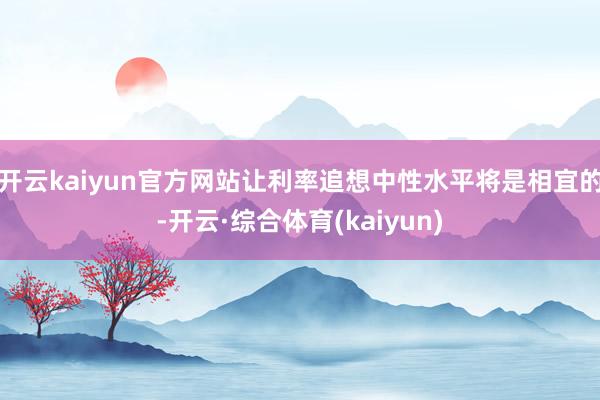 开云kaiyun官方网站让利率追想中性水平将是相宜的-开云·综合体育(kaiyun)