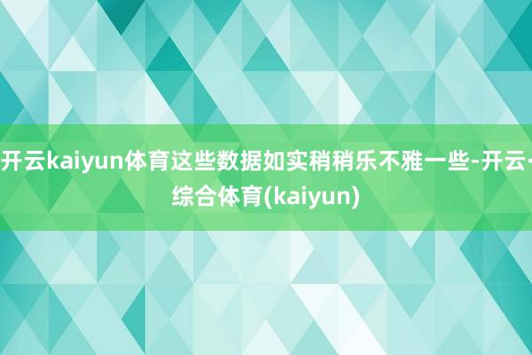 开云kaiyun体育这些数据如实稍稍乐不雅一些-开云·综合体育(kaiyun)