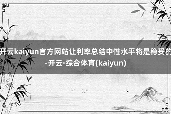 开云kaiyun官方网站让利率总结中性水平将是稳妥的-开云·综合体育(kaiyun)