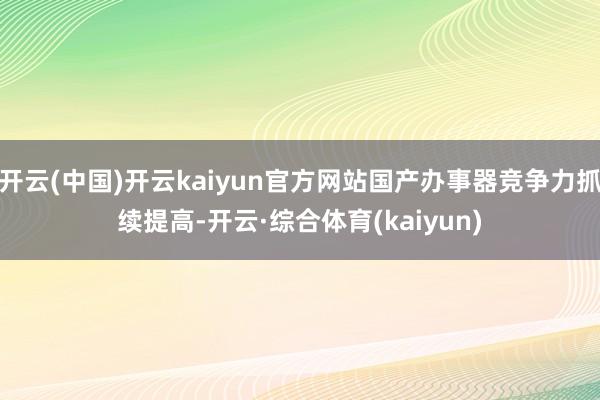 开云(中国)开云kaiyun官方网站国产办事器竞争力抓续提高-开云·综合体育(kaiyun)