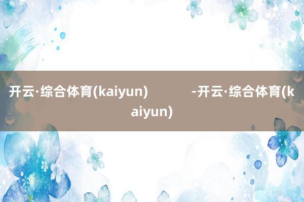 开云·综合体育(kaiyun)            -开云·综合体育(kaiyun)