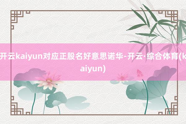 开云kaiyun对应正股名好意思诺华-开云·综合体育(kaiyun)