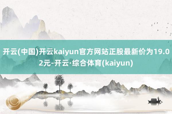 开云(中国)开云kaiyun官方网站正股最新价为19.02元-开云·综合体育(kaiyun)