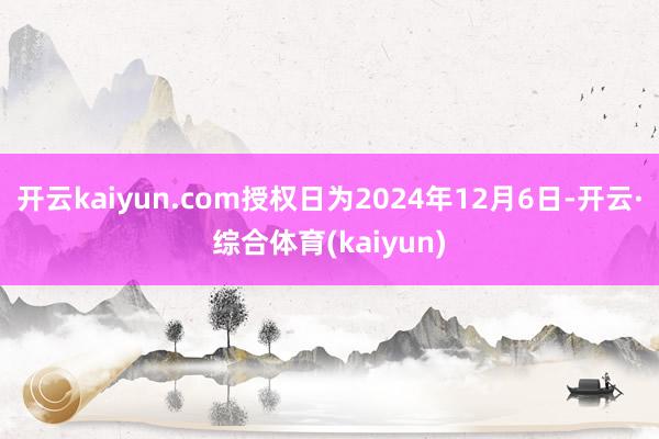 开云kaiyun.com授权日为2024年12月6日-开云·综合体育(kaiyun)