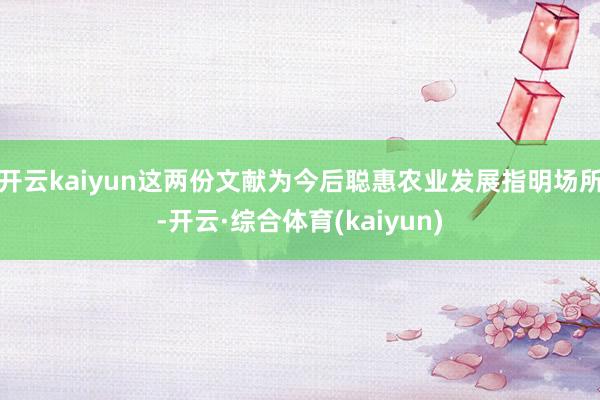 开云kaiyun这两份文献为今后聪惠农业发展指明场所-开云·综合体育(kaiyun)