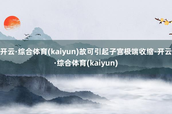 开云·综合体育(kaiyun)故可引起子宫极端收缩-开云·综合体育(kaiyun)