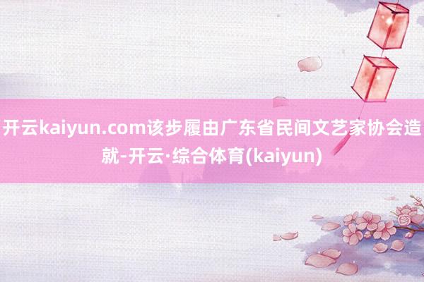 开云kaiyun.com该步履由广东省民间文艺家协会造就-开云·综合体育(kaiyun)