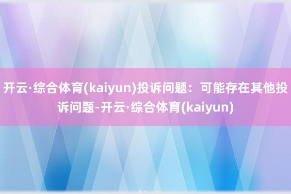 开云·综合体育(kaiyun)投诉问题：可能存在其他投诉问题-开云·综合体育(kaiyun)