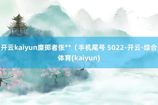 开云kaiyun糜掷者张**（手机尾号 5022-开云·综合体育(kaiyun)