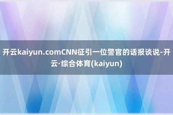 开云kaiyun.comCNN征引一位警官的话报谈说-开云·综合体育(kaiyun)