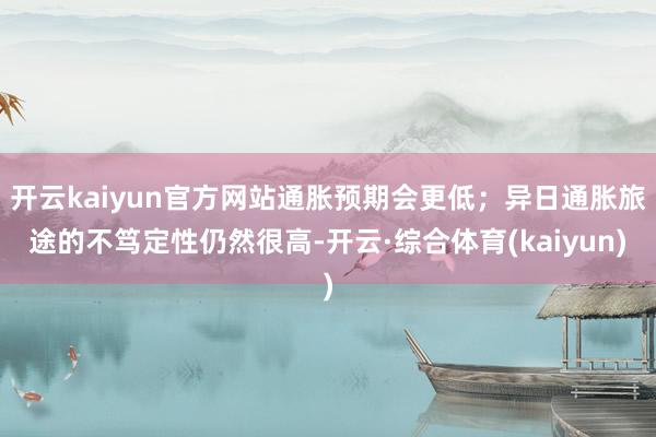 开云kaiyun官方网站通胀预期会更低；异日通胀旅途的不笃定性仍然很高-开云·综合体育(kaiyun)