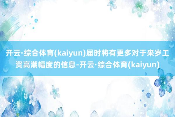 开云·综合体育(kaiyun)届时将有更多对于来岁工资高潮幅度的信息-开云·综合体育(kaiyun)