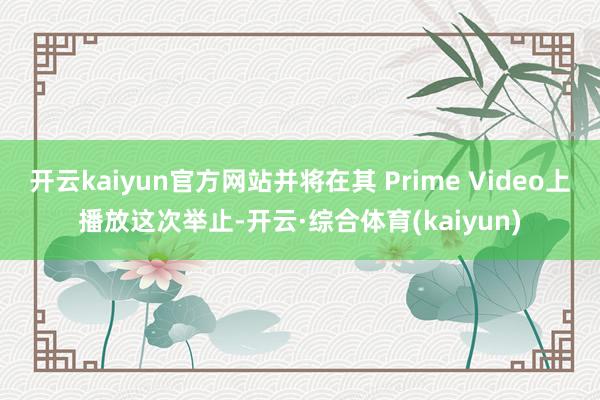 开云kaiyun官方网站并将在其 Prime Video上播放这次举止-开云·综合体育(kaiyun)