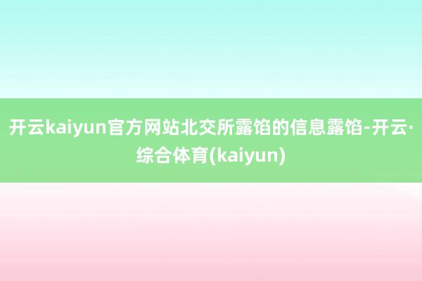 开云kaiyun官方网站　　北交所露馅的信息露馅-开云·综合体育(kaiyun)