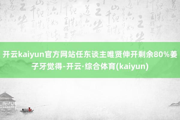 开云kaiyun官方网站任东谈主唯贤伸开剩余80%姜子牙觉得-开云·综合体育(kaiyun)