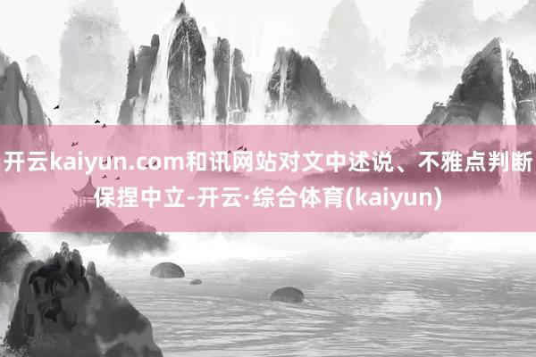 开云kaiyun.com和讯网站对文中述说、不雅点判断保捏中立-开云·综合体育(kaiyun)