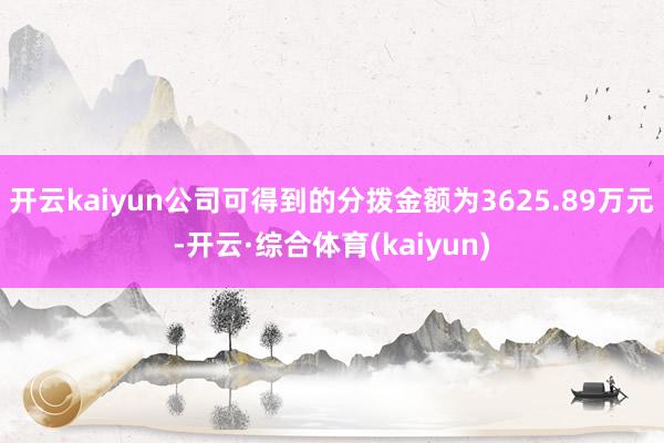 开云kaiyun公司可得到的分拨金额为3625.89万元-开云·综合体育(kaiyun)