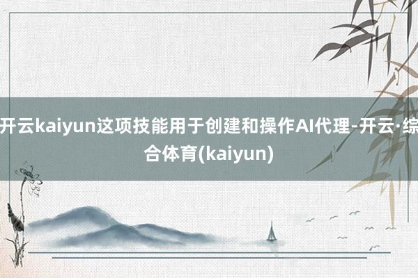 开云kaiyun这项技能用于创建和操作AI代理-开云·综合体育(kaiyun)