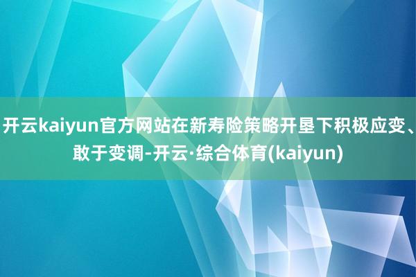 开云kaiyun官方网站在新寿险策略开垦下积极应变、敢于变调-开云·综合体育(kaiyun)