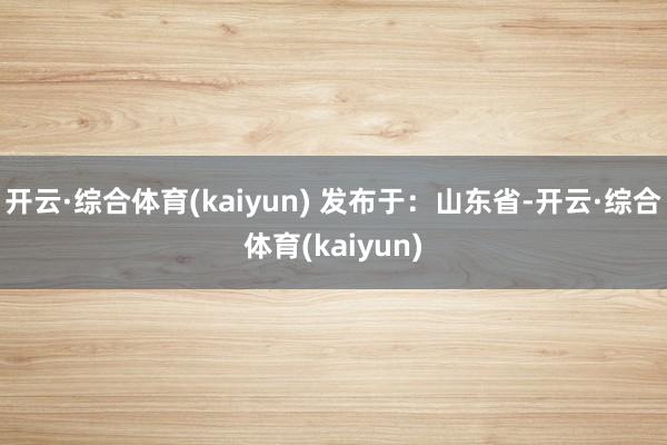 开云·综合体育(kaiyun) 发布于：山东省-开云·综合体育(kaiyun)