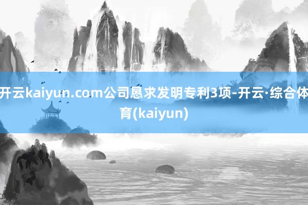 开云kaiyun.com公司恳求发明专利3项-开云·综合体育(kaiyun)