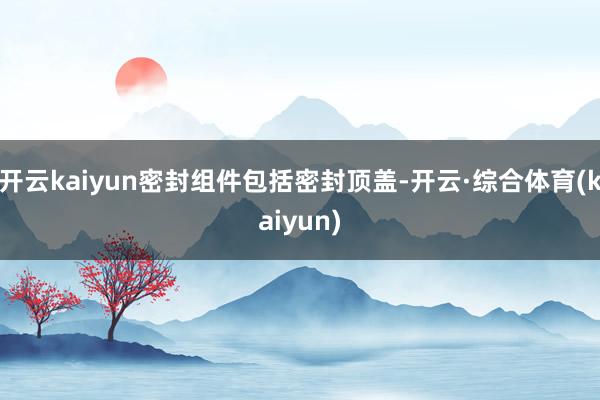 开云kaiyun密封组件包括密封顶盖-开云·综合体育(kaiyun)