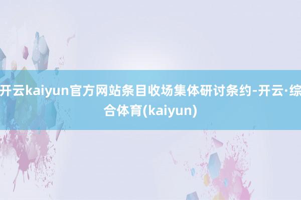 开云kaiyun官方网站条目收场集体研讨条约-开云·综合体育(kaiyun)