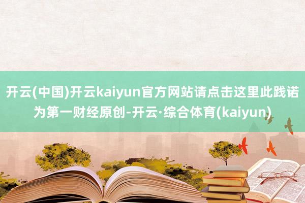 开云(中国)开云kaiyun官方网站请点击这里此践诺为第一财经原创-开云·综合体育(kaiyun)