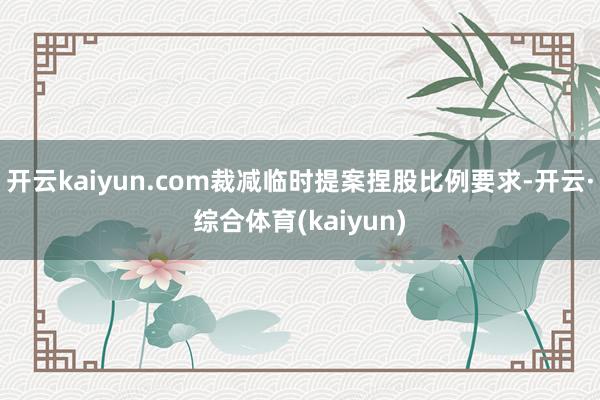 开云kaiyun.com裁减临时提案捏股比例要求-开云·综合体育(kaiyun)