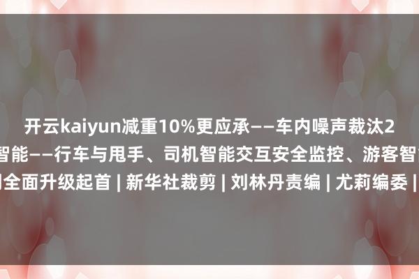 开云kaiyun减重10%更应承——车内噪声裁汰2分贝客室劳动空间加多4%更智能——行车与甩手、司机智能交互安全监控、游客智能劳动等界限均得到全面升级起首 | 新华社裁剪 | 刘林丹责编 | 尤莉编委 | 梁敏值班副主任丨马祥瑞 发布于：四川省-开云·综合体育(kaiyun)