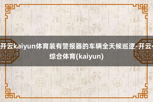 开云kaiyun体育装有警报器的车辆全天候巡逻-开云·综合体育(kaiyun)