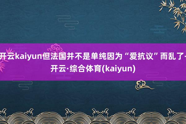 开云kaiyun但法国并不是单纯因为“爱抗议”而乱了-开云·综合体育(kaiyun)