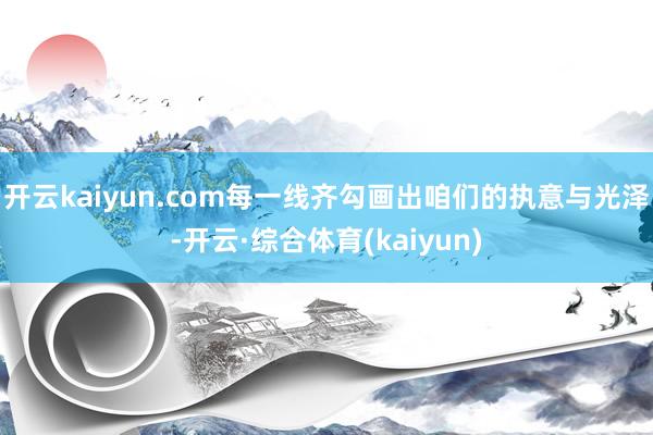 开云kaiyun.com每一线齐勾画出咱们的执意与光泽-开云·综合体育(kaiyun)